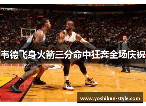 韦德飞身火箭三分命中狂奔全场庆祝