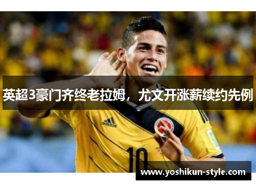英超3豪门齐终老拉姆，尤文开涨薪续约先例